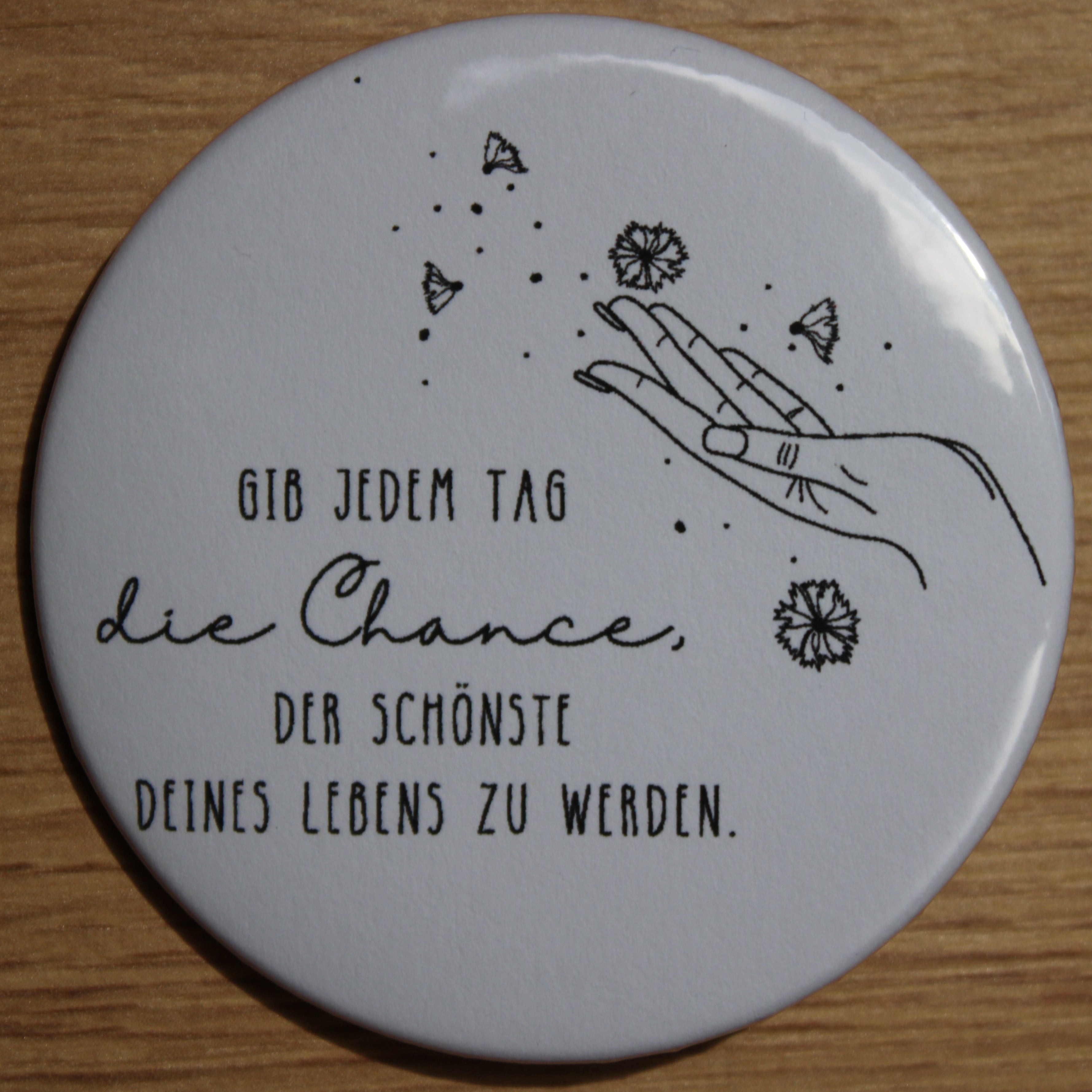 Button - „Gib jedem Tag die Chance, der schönste deines Lebens zu werden“